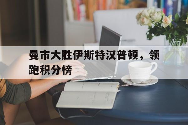 曼市大胜伊斯特汉普顿,领跑积分榜的简单介绍