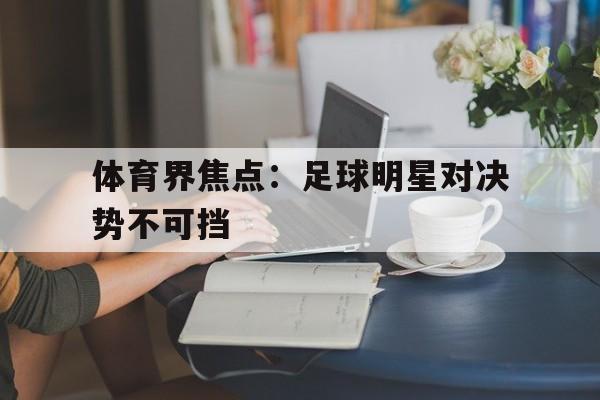 关于体育界焦点：足球明星对决势不可挡的信息