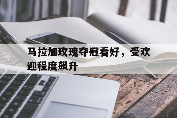 马拉加玫瑰夺冠看好，受欢迎程度飙升的简单介绍