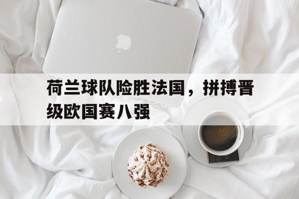 荷兰球队险胜法国，拼搏晋级欧国赛八强