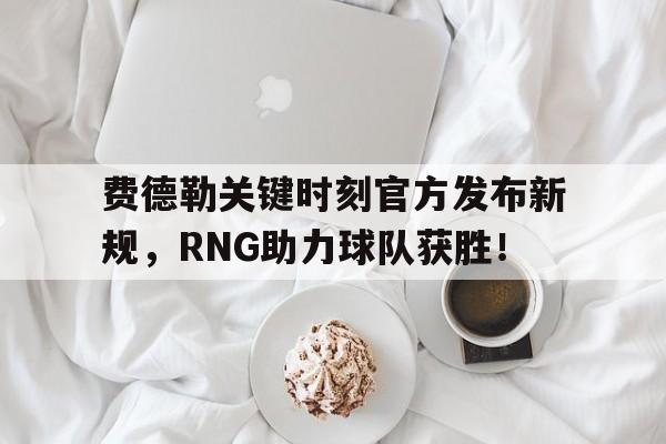 费德勒关键时刻官方发布新规，RNG助力球队获胜！